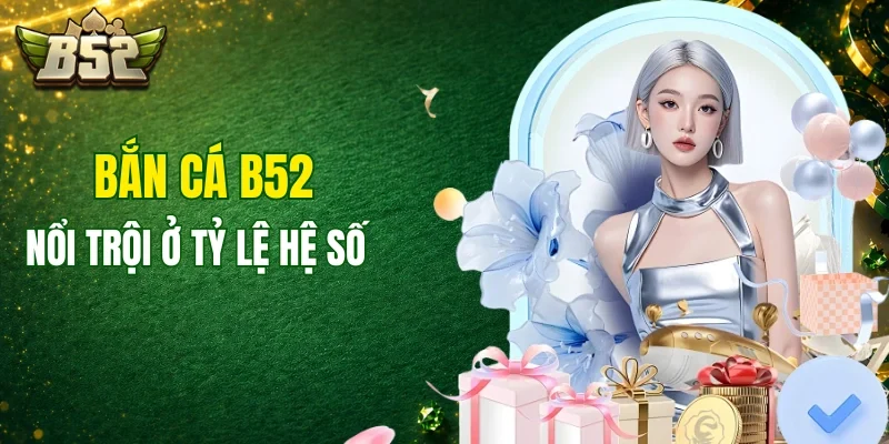 Bắn cá B52 nổi trội ở tỷ lệ hệ số thưởng khủng