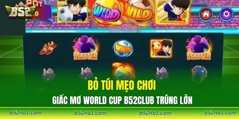 Bỏ túi mẹo chơi giấc mơ World Cup B52CLUB trúng lớn