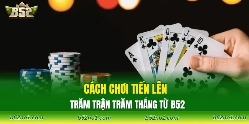 Cách chơi tiến lên trăm trận trăm thắng từ B52