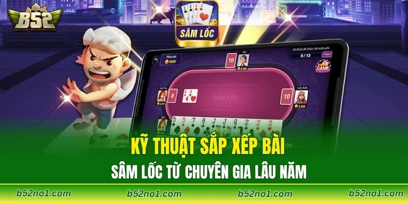 Kỹ thuật sắp xếp bài sâm lốc từ chuyên gia lâu năm